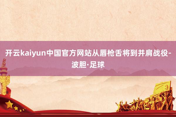 开云kaiyun中国官方网站从唇枪舌将到并肩战役-波胆·足球