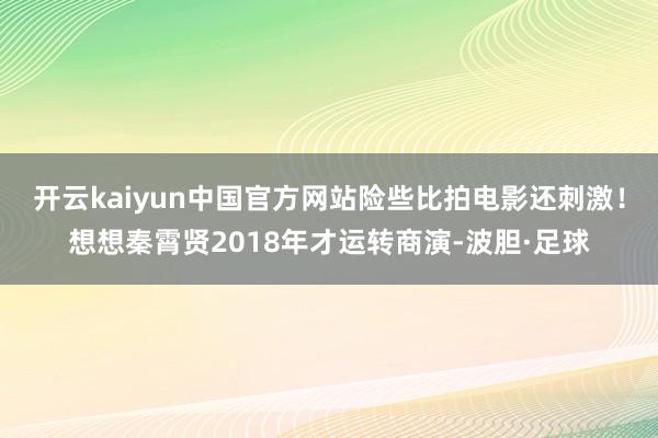 开云kaiyun中国官方网站险些比拍电影还刺激！想想秦霄贤2018年才运转商演-波胆·足球