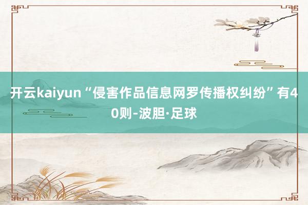 开云kaiyun“侵害作品信息网罗传播权纠纷”有40则-波胆·足球