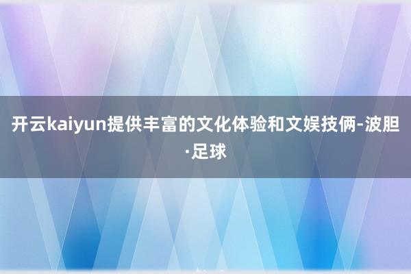 开云kaiyun提供丰富的文化体验和文娱技俩-波胆·足球