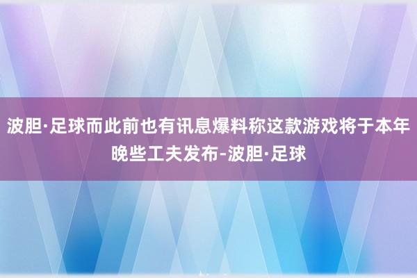 波胆·足球而此前也有讯息爆料称这款游戏将于本年晚些工夫发布-波胆·足球