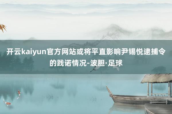 开云kaiyun官方网站或将平直影响尹锡悦逮捕令的践诺情况-波胆·足球