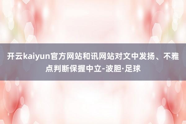 开云kaiyun官方网站和讯网站对文中发扬、不雅点判断保握中立-波胆·足球