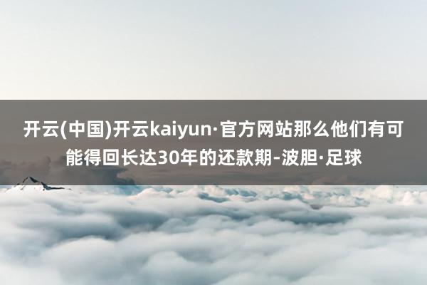 开云(中国)开云kaiyun·官方网站那么他们有可能得回长达30年的还款期-波胆·足球