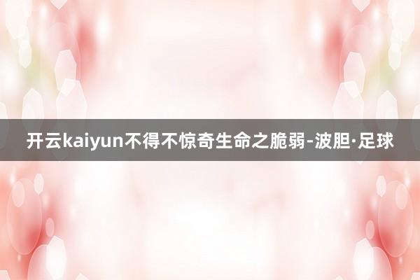 开云kaiyun不得不惊奇生命之脆弱-波胆·足球