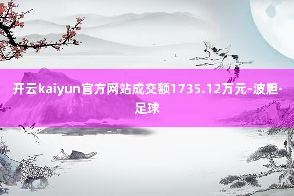 开云kaiyun官方网站成交额1735.12万元-波胆·足球