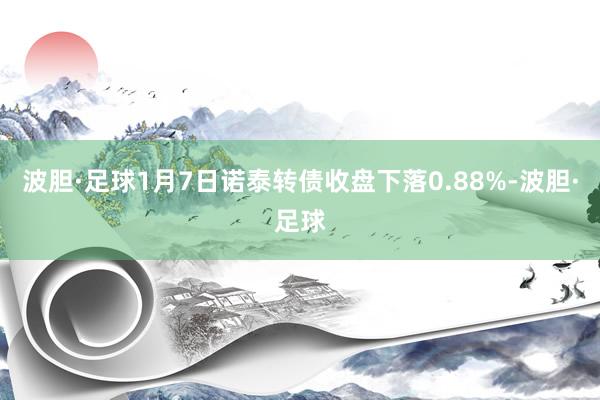 波胆·足球1月7日诺泰转债收盘下落0.88%-波胆·足球