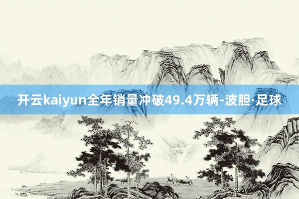 开云kaiyun全年销量冲破49.4万辆-波胆·足球