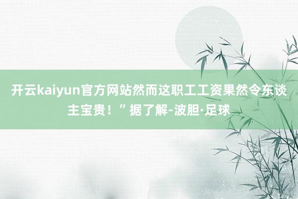 开云kaiyun官方网站然而这职工工资果然令东谈主宝贵！”据了解-波胆·足球