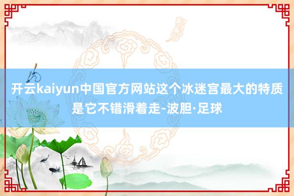 开云kaiyun中国官方网站这个冰迷宫最大的特质是它不错滑着走-波胆·足球