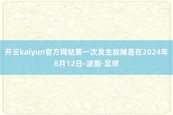 开云kaiyun官方网站第一次发生故障是在2024年8月12日-波胆·足球