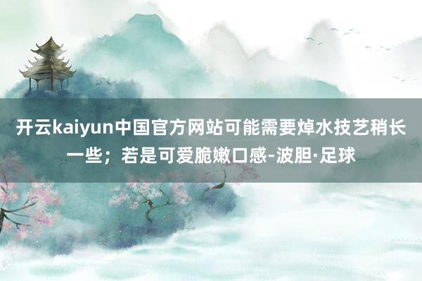 开云kaiyun中国官方网站可能需要焯水技艺稍长一些；若是可爱脆嫩口感-波胆·足球