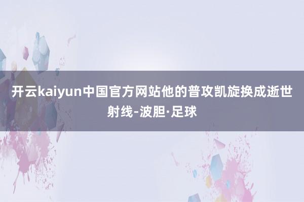 开云kaiyun中国官方网站他的普攻凯旋换成逝世射线-波胆·足球