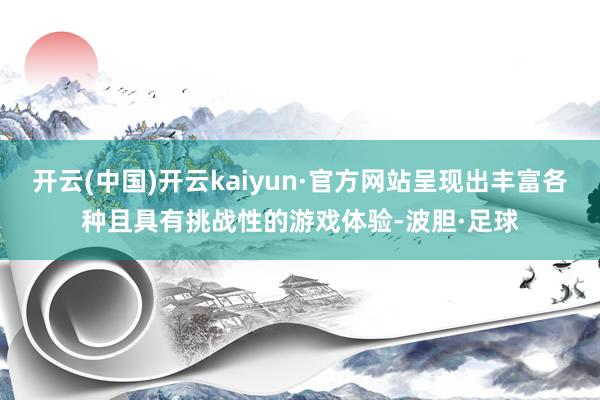 开云(中国)开云kaiyun·官方网站呈现出丰富各种且具有挑战性的游戏体验-波胆·足球