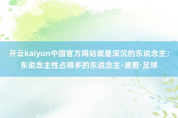 开云kaiyun中国官方网站就是深沉的东说念主；东说念主性占得多的东说念主-波胆·足球