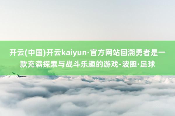 开云(中国)开云kaiyun·官方网站回溯勇者是一款充满探索与战斗乐趣的游戏-波胆·足球