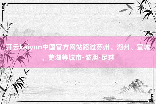 开云kaiyun中国官方网站路过苏州、湖州、宣城、芜湖等城市-波胆·足球