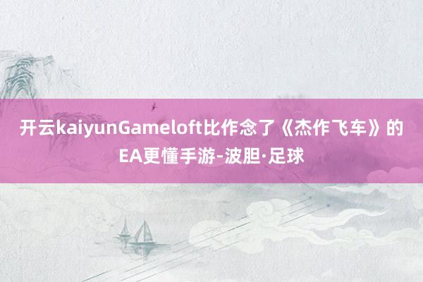 开云kaiyunGameloft比作念了《杰作飞车》的EA更懂手游-波胆·足球