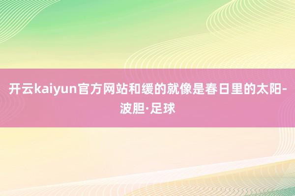 开云kaiyun官方网站和缓的就像是春日里的太阳-波胆·足球