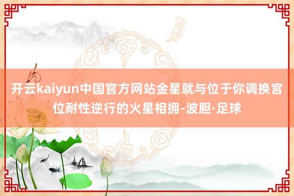 开云kaiyun中国官方网站金星就与位于你调换宫位耐性逆行的火星相拥-波胆·足球