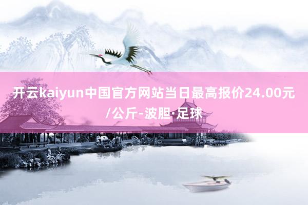 开云kaiyun中国官方网站当日最高报价24.00元/公斤-波胆·足球