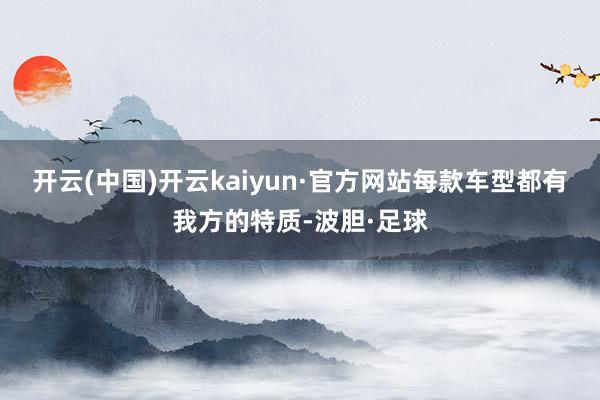 开云(中国)开云kaiyun·官方网站每款车型都有我方的特质-波胆·足球