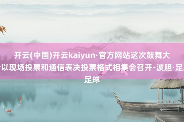 开云(中国)开云kaiyun·官方网站这次鼓舞大会以现场投票和通信表决投票格式相集会召开-波胆·足球