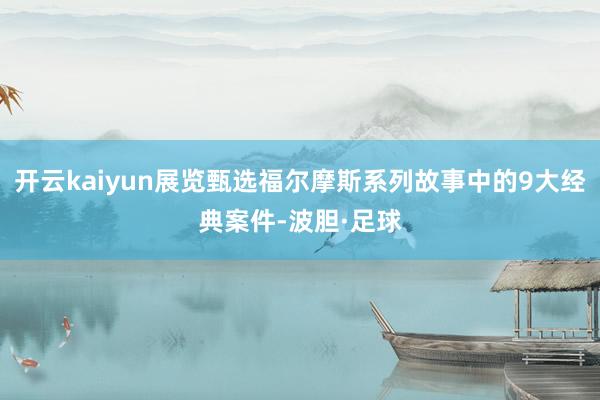 开云kaiyun展览甄选福尔摩斯系列故事中的9大经典案件-波胆·足球