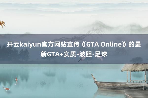 开云kaiyun官方网站宣传《GTA Online》的最新GTA+实质-波胆·足球