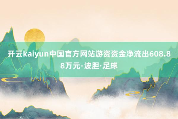 开云kaiyun中国官方网站游资资金净流出608.88万元-波胆·足球