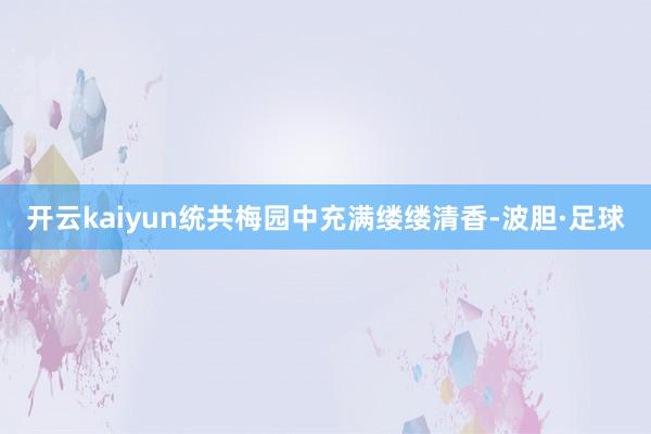 开云kaiyun统共梅园中充满缕缕清香-波胆·足球