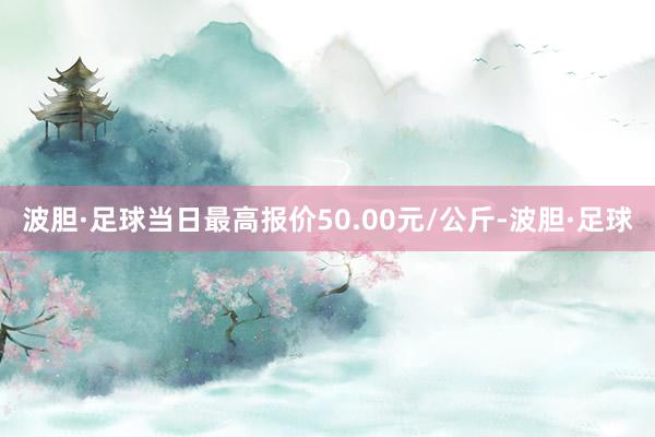 波胆·足球当日最高报价50.00元/公斤-波胆·足球