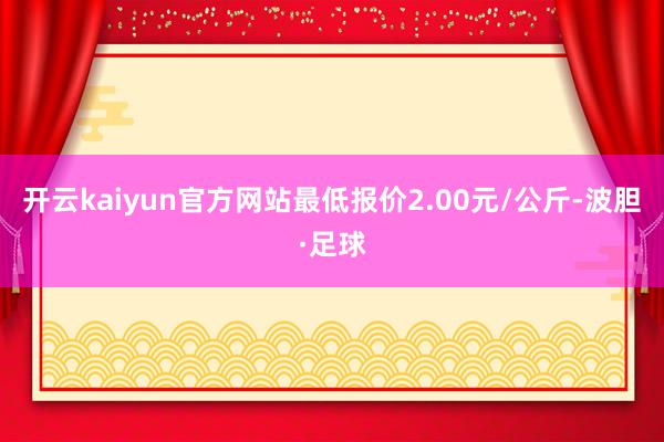 开云kaiyun官方网站最低报价2.00元/公斤-波胆·足球