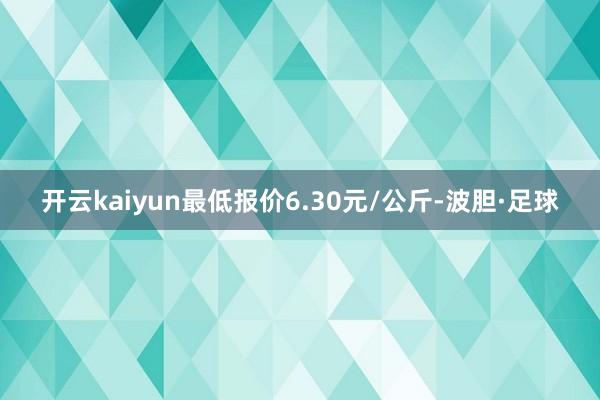 开云kaiyun最低报价6.30元/公斤-波胆·足球