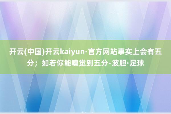 开云(中国)开云kaiyun·官方网站事实上会有五分；如若你能嗅觉到五分-波胆·足球