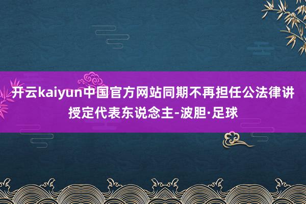 开云kaiyun中国官方网站同期不再担任公法律讲授定代表东说念主-波胆·足球