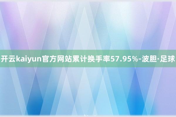 开云kaiyun官方网站累计换手率57.95%-波胆·足球