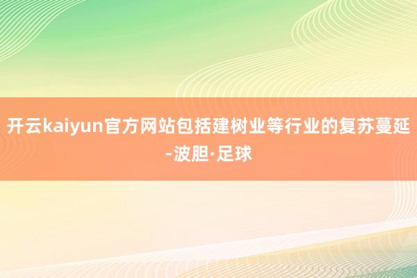 开云kaiyun官方网站包括建树业等行业的复苏蔓延-波胆·足球