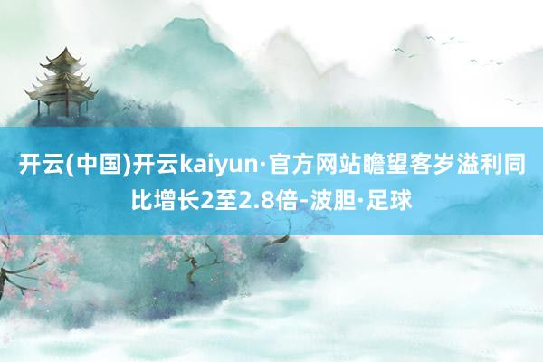 开云(中国)开云kaiyun·官方网站瞻望客岁溢利同比增长2至2.8倍-波胆·足球