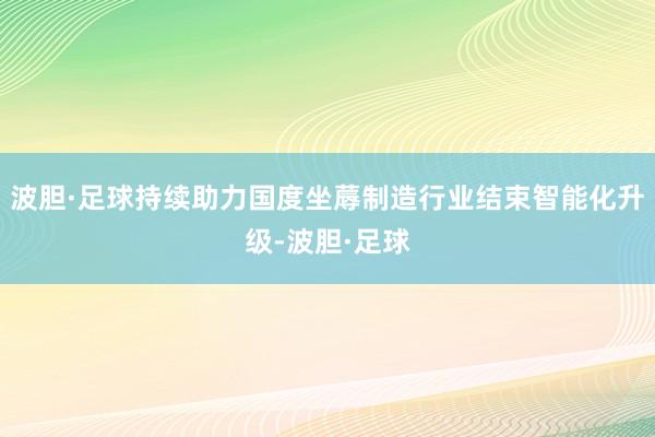 波胆·足球持续助力国度坐蓐制造行业结束智能化升级-波胆·足球