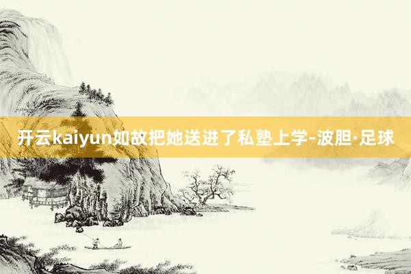 开云kaiyun如故把她送进了私塾上学-波胆·足球