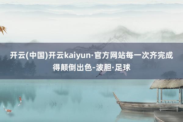 开云(中国)开云kaiyun·官方网站每一次齐完成得颠倒出色-波胆·足球