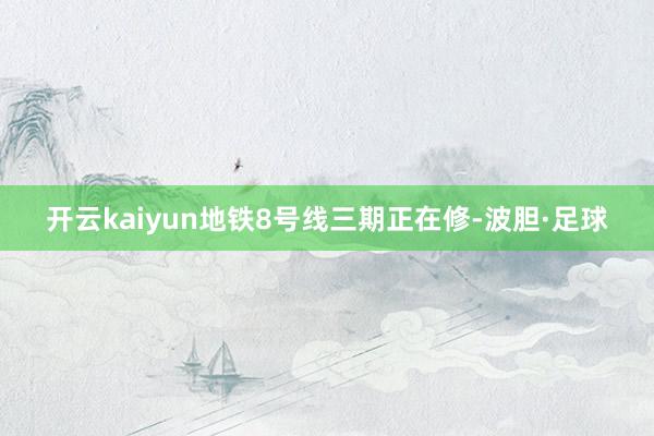 开云kaiyun地铁8号线三期正在修-波胆·足球