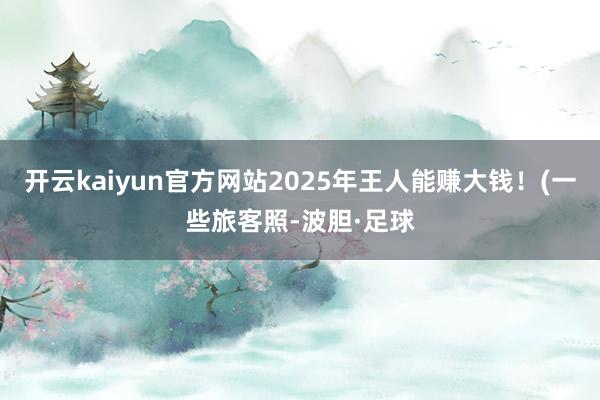 开云kaiyun官方网站2025年王人能赚大钱！(一些旅客照-波胆·足球