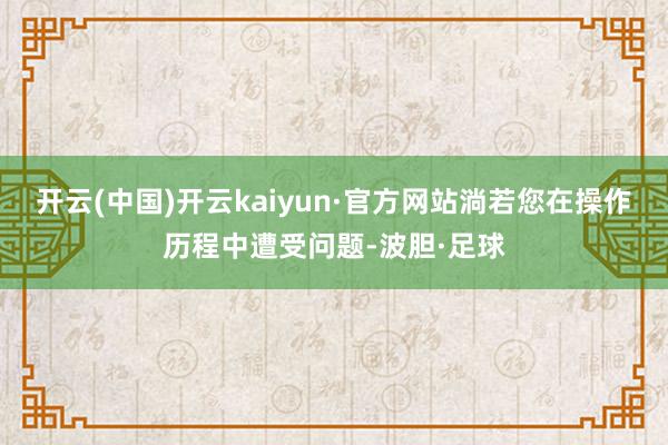 开云(中国)开云kaiyun·官方网站淌若您在操作历程中遭受问题-波胆·足球