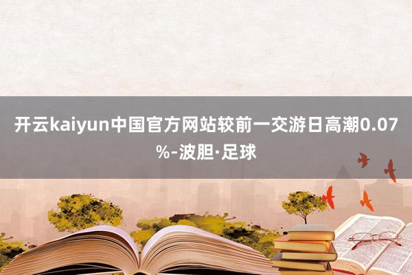 开云kaiyun中国官方网站较前一交游日高潮0.07%-波胆·足球