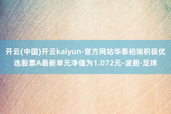 开云(中国)开云kaiyun·官方网站华泰柏瑞积极优选股票A最新单元净值为1.072元-波胆·足球