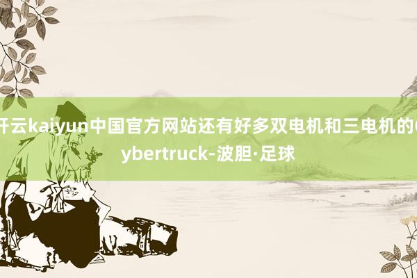 开云kaiyun中国官方网站还有好多双电机和三电机的Cybertruck-波胆·足球