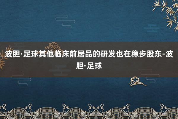 波胆·足球其他临床前居品的研发也在稳步股东-波胆·足球