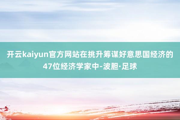 开云kaiyun官方网站在挑升筹谋好意思国经济的47位经济学家中-波胆·足球